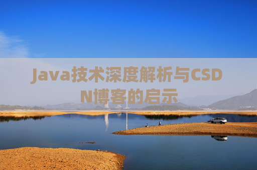 Java技术深度解析与CSDN博客的启示 Java技术深度解析与CSDN博客的启示